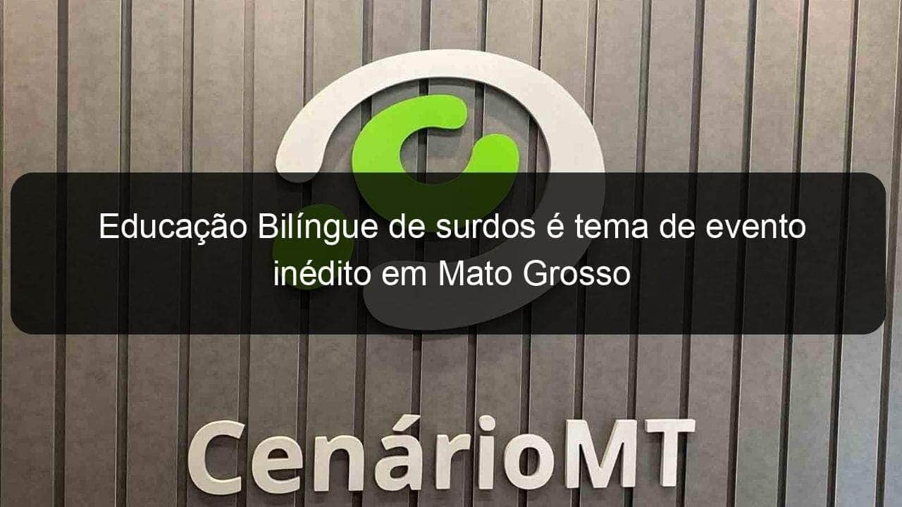 educacao bilingue de surdos e tema de evento inedito em mato grosso 863695