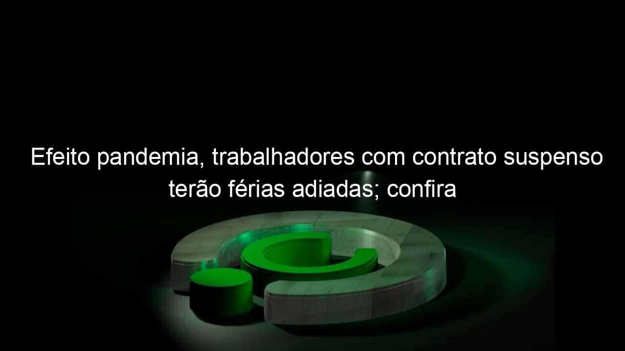 efeito pandemia trabalhadores com contrato suspenso terao ferias adiadas confira 976589