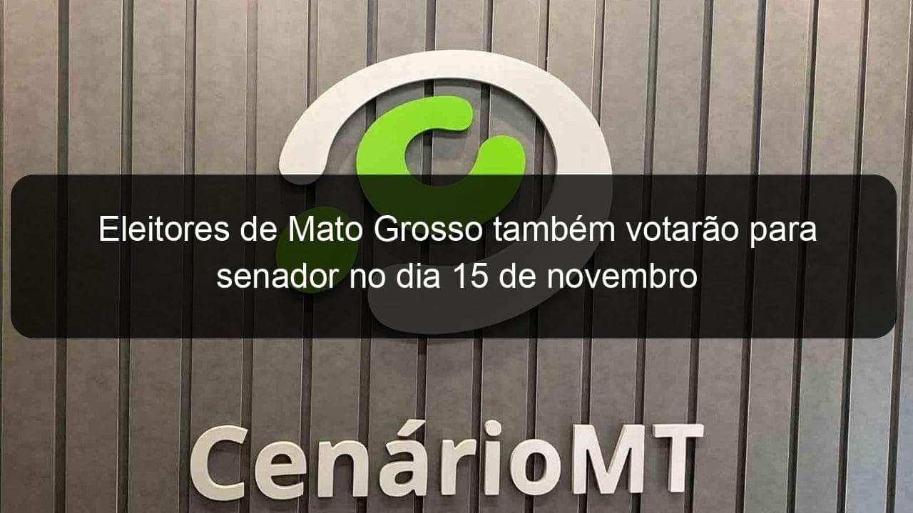 eleitores de mato grosso tambem votarao para senador no dia 15 de novembro 988693