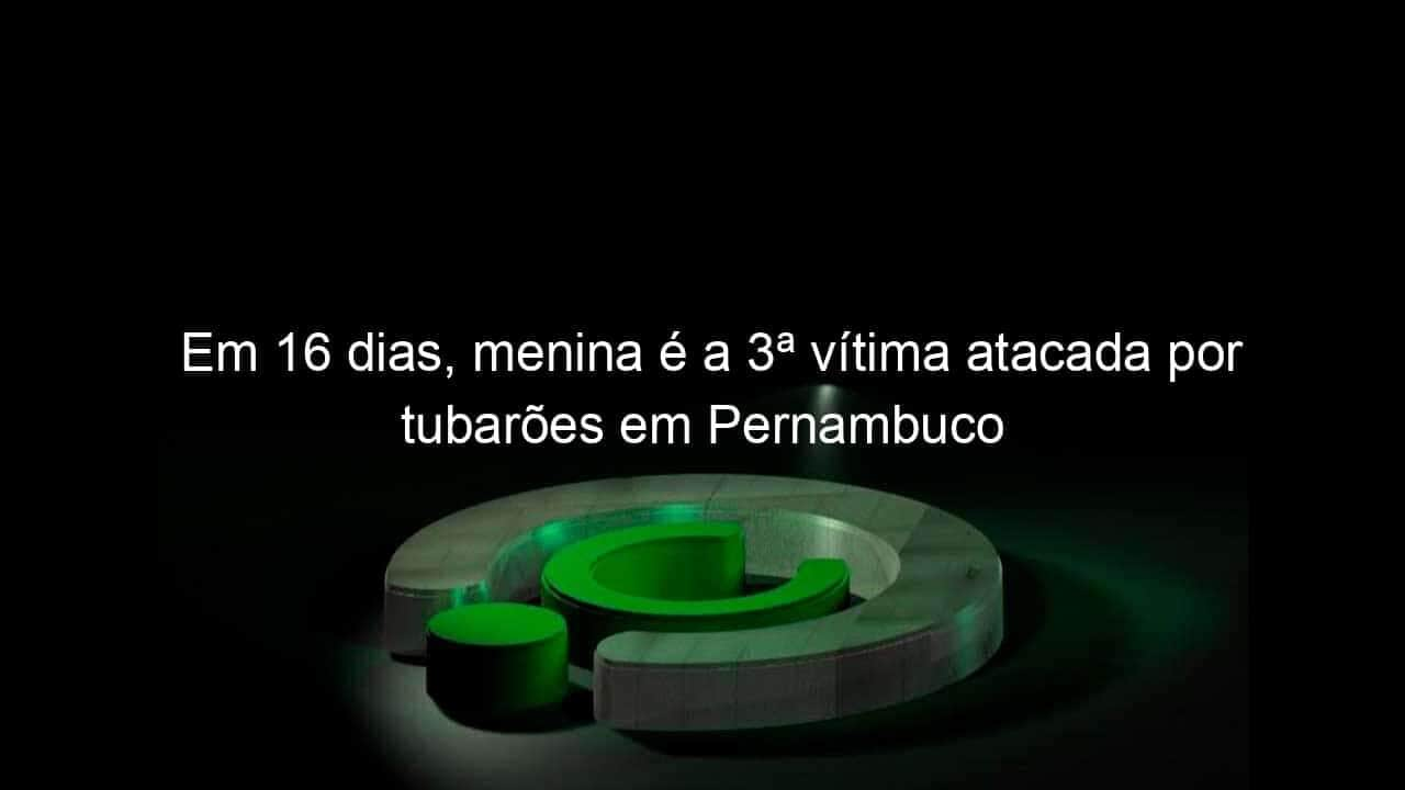 em 16 dias menina e a 3a vitima atacada por tubaroes em pernambuco 1344199