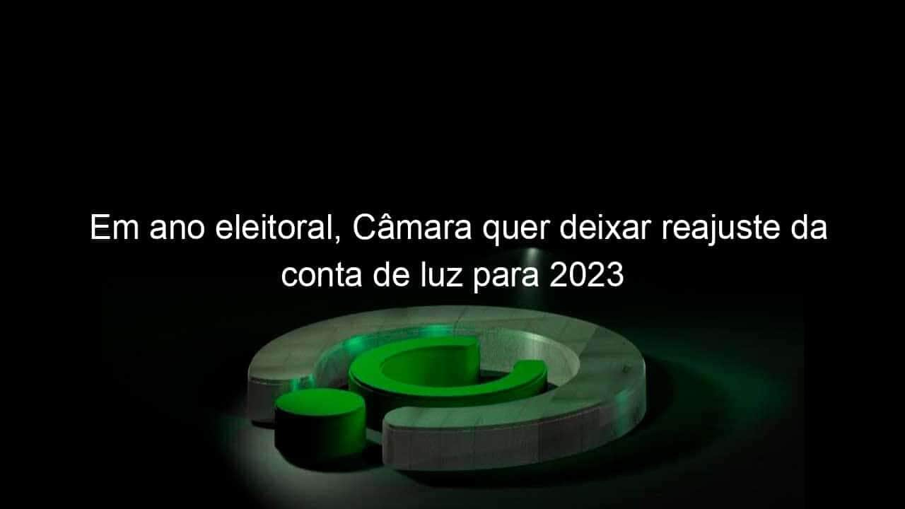 em ano eleitoral camara quer deixar reajuste da conta de luz para 2023 1137984