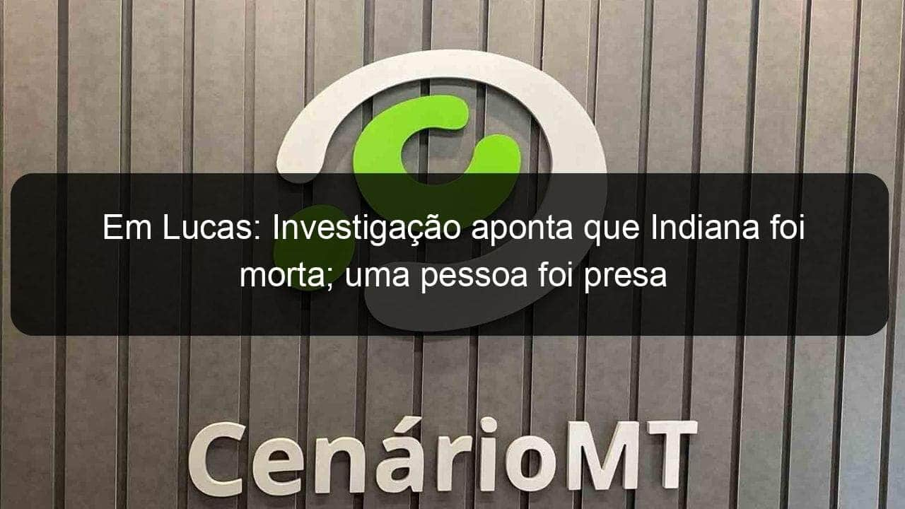 em lucas investigacao aponta que indiana foi morta uma pessoa foi presa 1051989