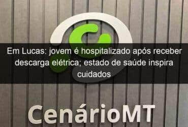 em lucas jovem e hospitalizado apos receber descarga eletrica estado de saude inspira cuidados 979567