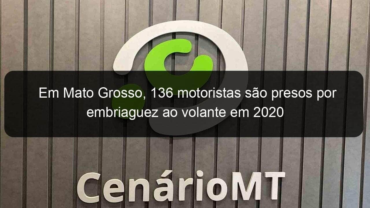 em mato grosso 136 motoristas sao presos por embriaguez ao volante em 2020 1002474