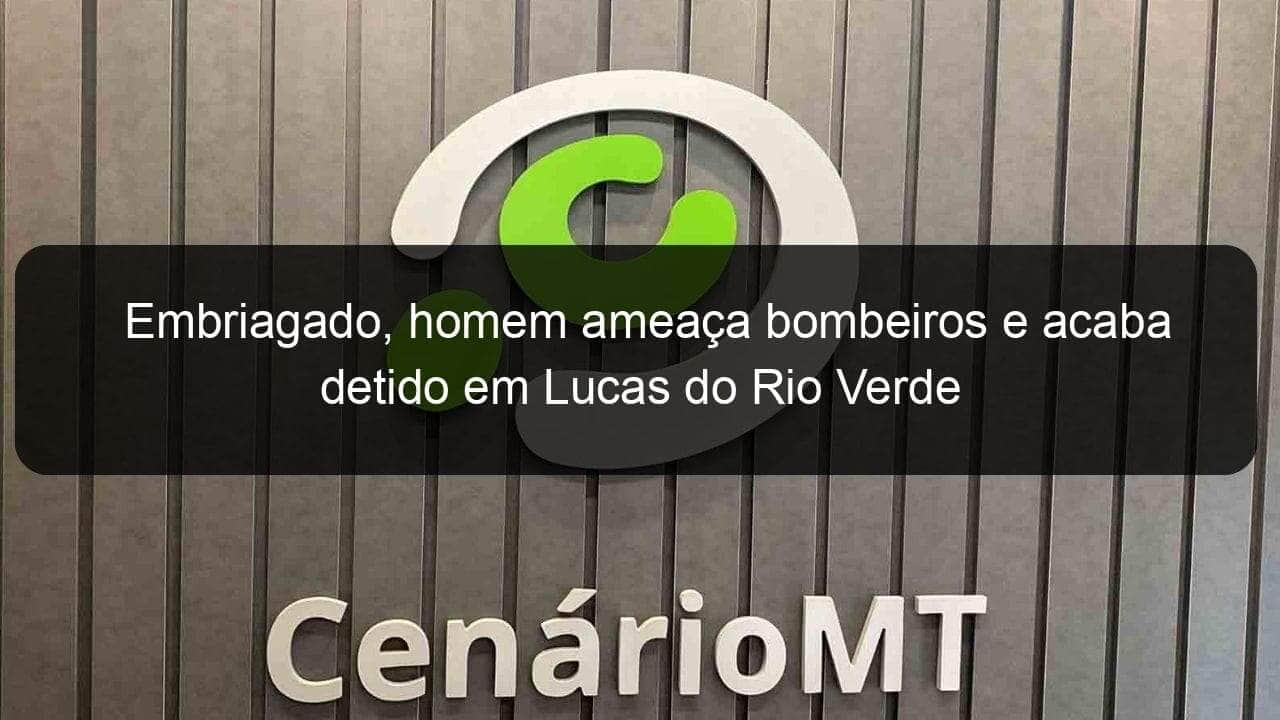 embriagado homem ameaca bombeiros e acaba detido em lucas do rio verde 831430