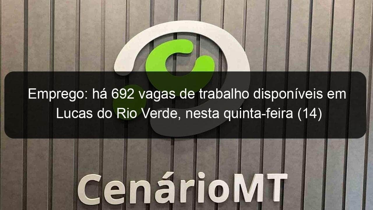 emprego ha 692 vagas de trabalho disponiveis em lucas do rio verde nesta quinta feira 14 913996