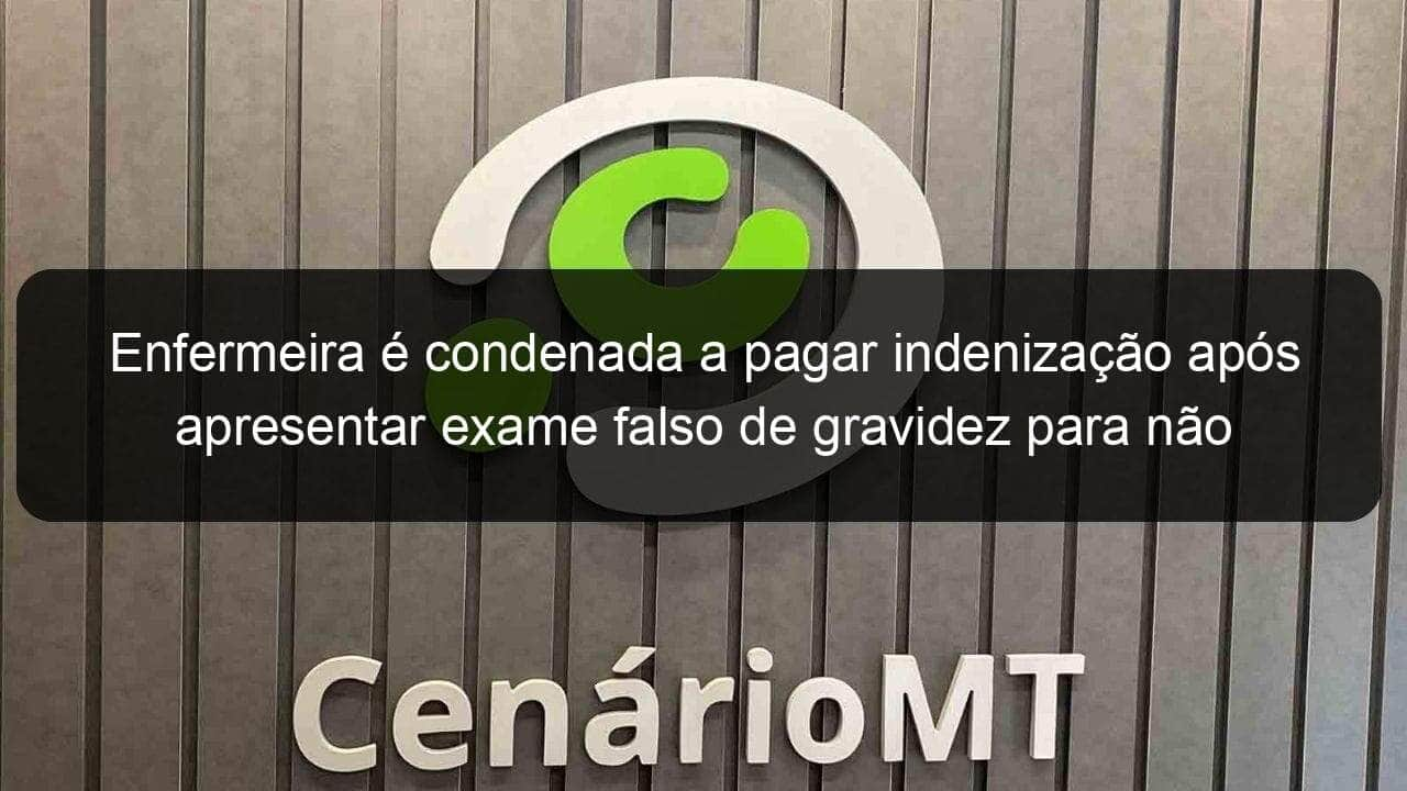 enfermeira e condenada a pagar indenizacao apos apresentar exame falso de gravidez para nao ser demitida em mt 824367