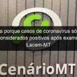 entenda porque casos de coronavirus so podem ser considerados positivos apos exames no lacem mt 902668