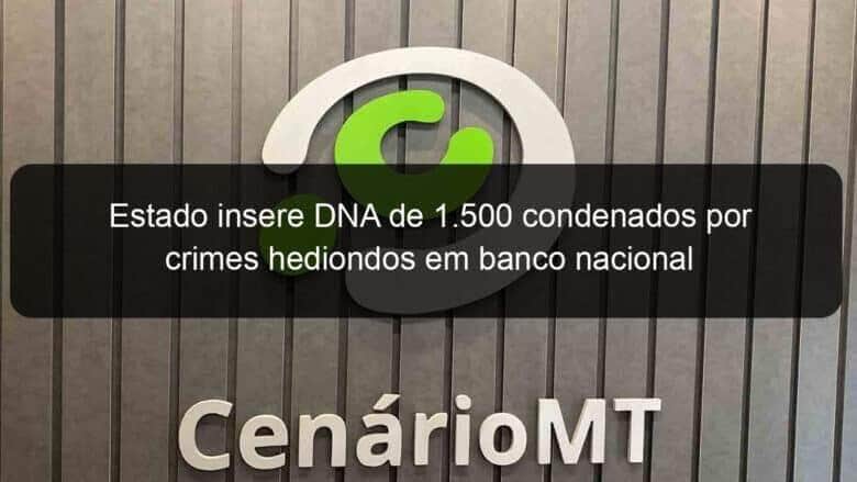 estado insere dna de 1 500 condenados por crimes hediondos em banco nacional 874218