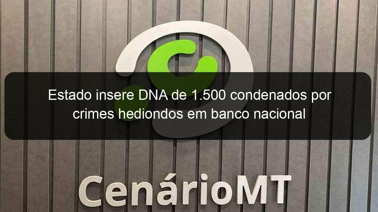 estado insere dna de 1 500 condenados por crimes hediondos em banco nacional 874218