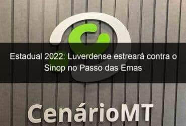 estadual 2022 luverdense estreara contra o sinop no passo das emas 1087278