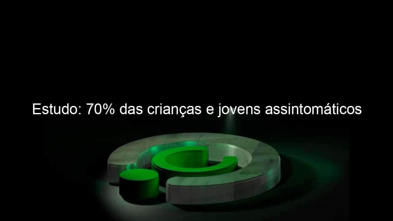 estudo 70 das criancas e jovens assintomaticos 956166