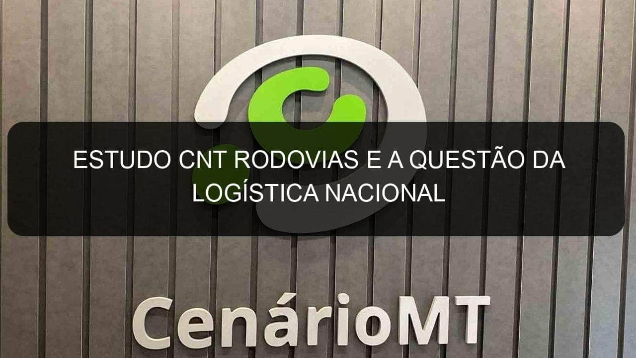 estudo cnt rodovias e a questao da logistica nacional 782741