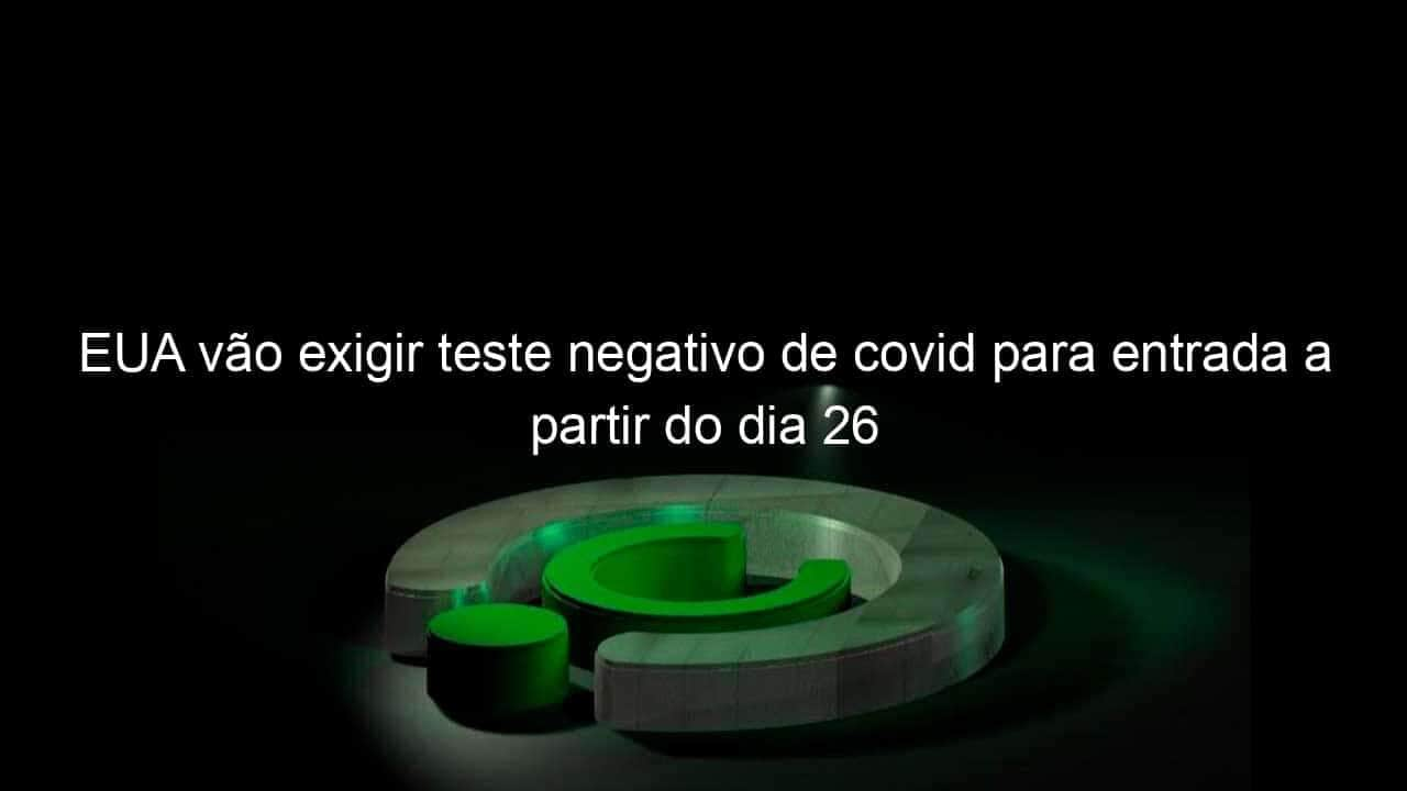 eua vao exigir teste negativo de covid para entrada a partir do dia 26 1005199