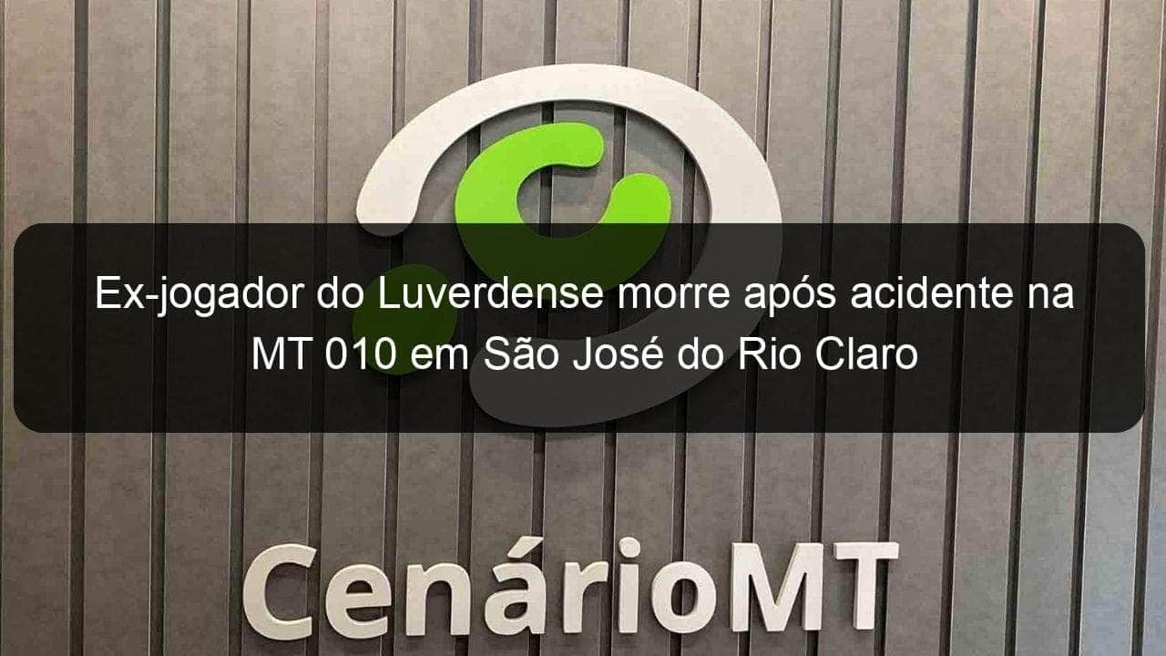 ex jogador do luverdense morre apos acidente na mt 010 em sao jose do rio claro 1249697