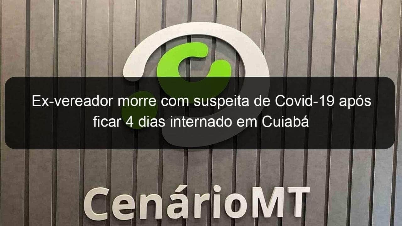 ex vereador morre com suspeita de covid 19 apos ficar 4 dias internado em cuiaba 924033