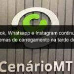 facebook whatsapp e instagram continuam com problemas de carregamento na tarde de hoje 839365