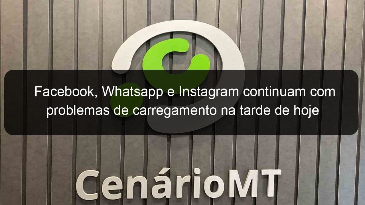 facebook whatsapp e instagram continuam com problemas de carregamento na tarde de hoje 839365