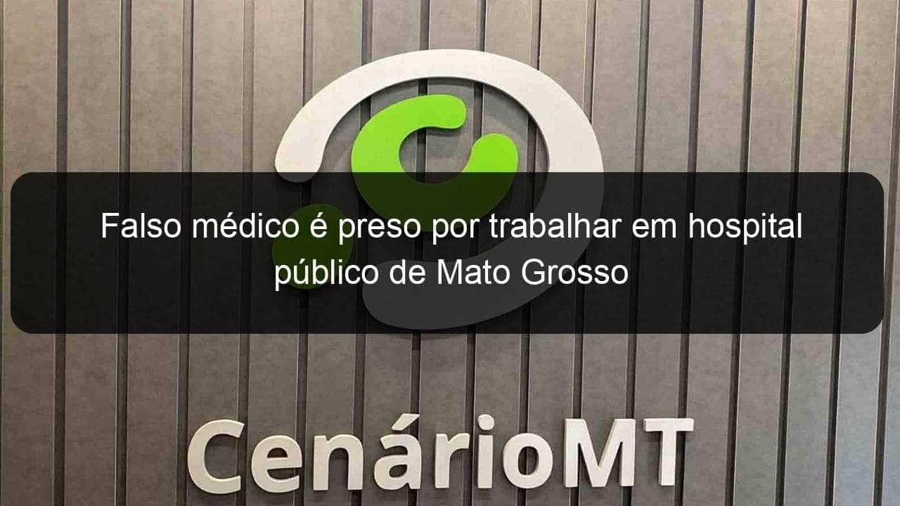 falso medico e preso por trabalhar em hospital publico de mato grosso 780125