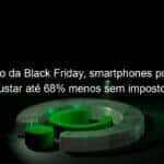 favorito da black friday smartphones poderiam custar ate 68 menos sem impostos 1253219