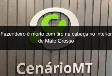 fazendeiro e morto com tiro na cabeca no interior de mato grosso 1007251