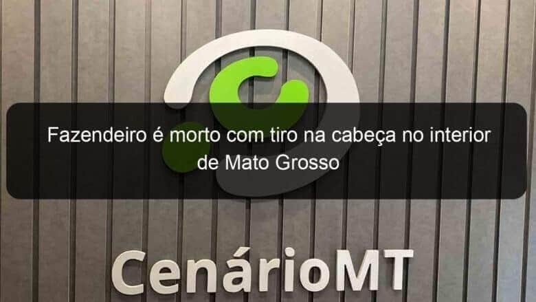 fazendeiro e morto com tiro na cabeca no interior de mato grosso 1007251
