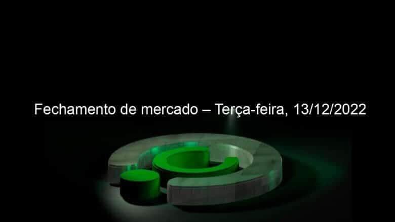fechamento de mercado terca feira 13 12 2022 1273664