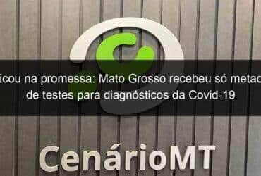 ficou na promessa mato grosso recebeu so metade de testes para diagnosticos da covid 19 910423