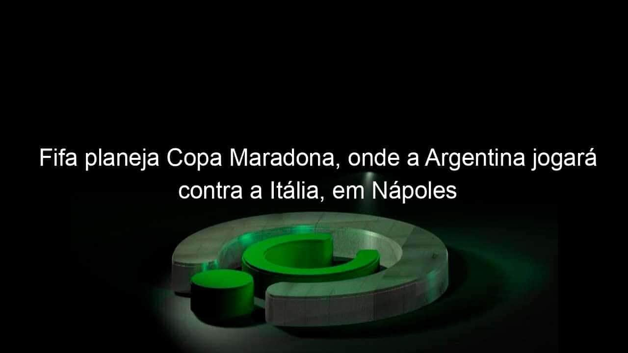 fifa planeja copa maradona onde a argentina jogara contra a italia em napoles 1056318