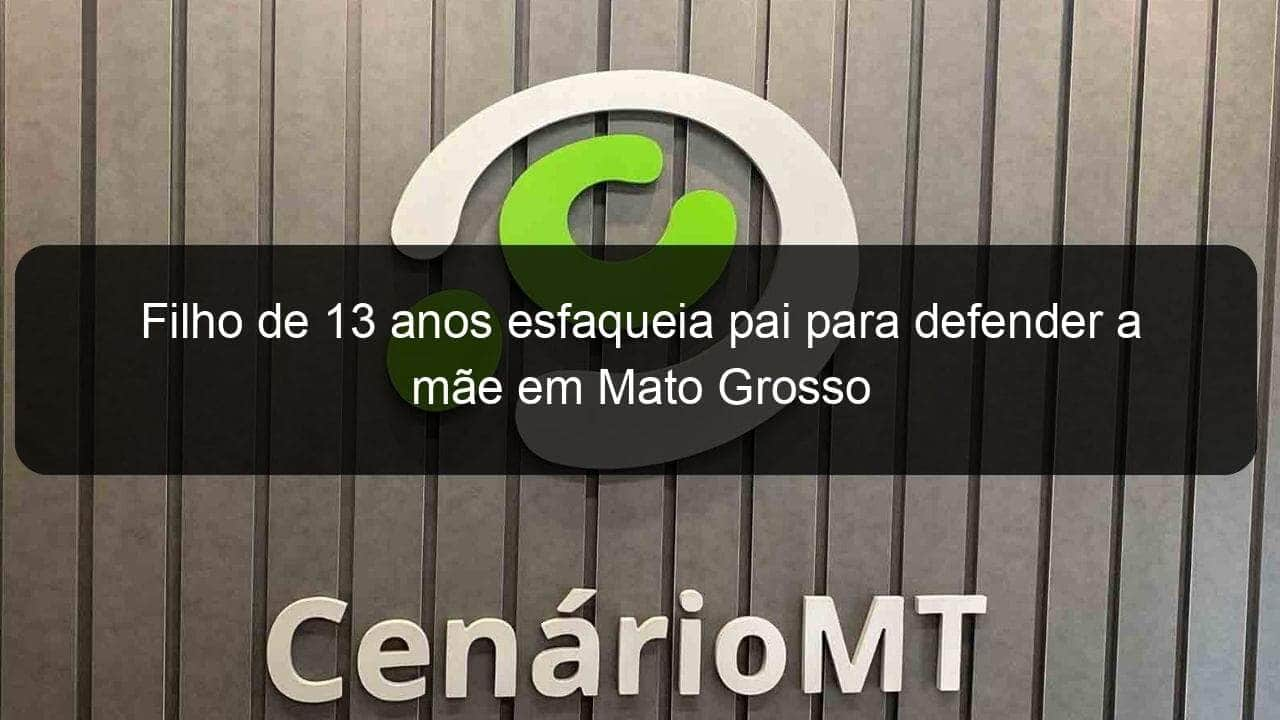 filho de 13 anos esfaqueia pai para defender a mae em mato grosso 841364