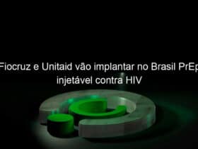 fiocruz e unitaid vao implantar no brasil prep injetavel contra hiv 1121748