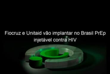 fiocruz e unitaid vao implantar no brasil prep injetavel contra hiv 1121748