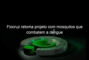 fiocruz retoma projeto com mosquitos que combatem a dengue 925526