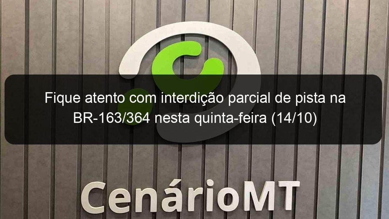 fique atento com interdicao parcial de pista na br 163 364 nesta quinta feira 14 10 1079273