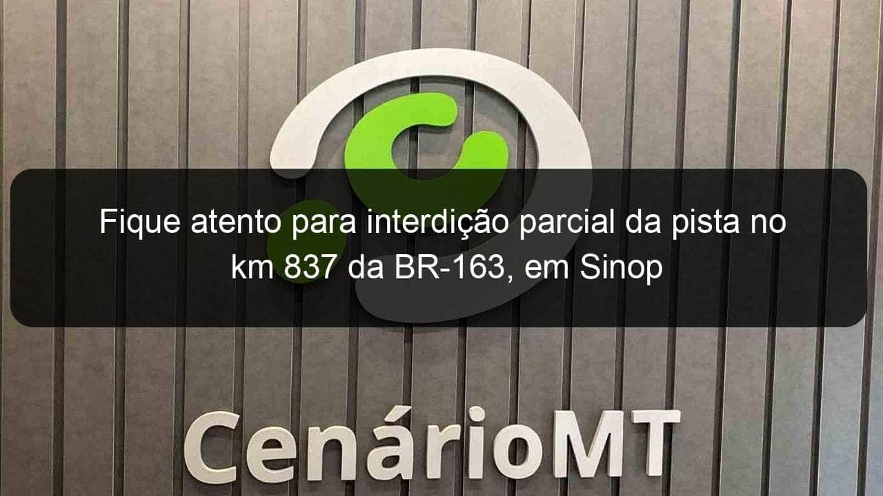 fique atento para interdicao parcial da pista no km 837 da br 163 em sinop 1058450