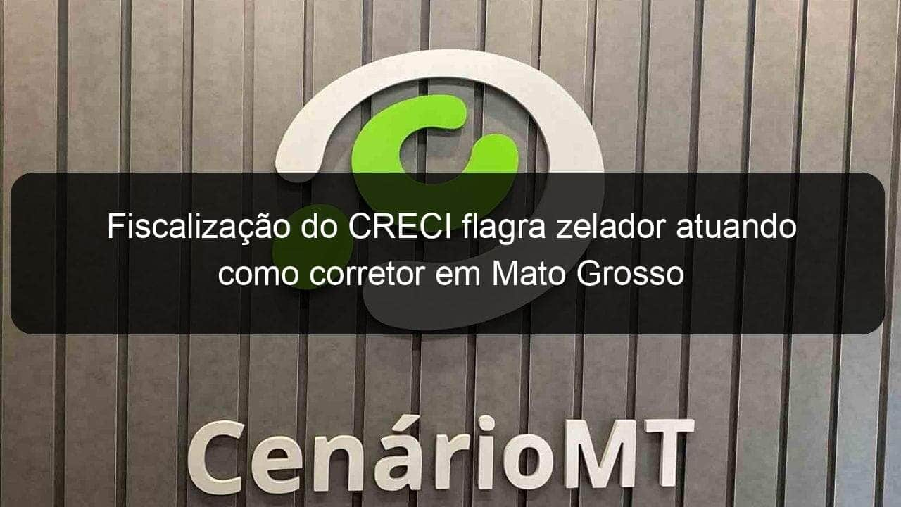 fiscalizacao do creci flagra zelador atuando como corretor em mato grosso 1005983