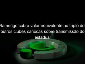 flamengo cobra valor equivalente ao triplo dos outros clubes cariocas sobre transmissao do estadual 1013656