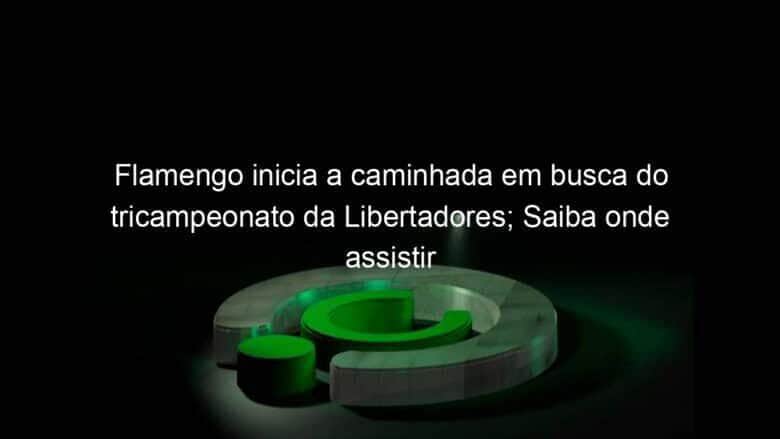 flamengo inicia a caminhada em busca do tricampeonato da libertadores saiba onde assistir 1034242
