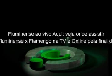 fluminense ao vivo aqui veja onde assistir fluminense x flamengo na tv e online pela final do campeonato carioca 934935