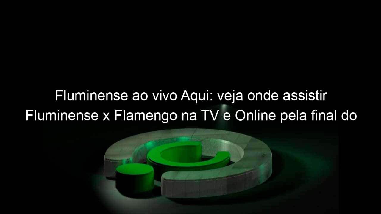 fluminense ao vivo aqui veja onde assistir fluminense x flamengo na tv e online pela final do campeonato carioca 934935