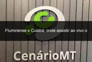 fluminense x cuiaba onde assistir ao vivo o jogo deste sabado 13 pelo brasileirao 1363504