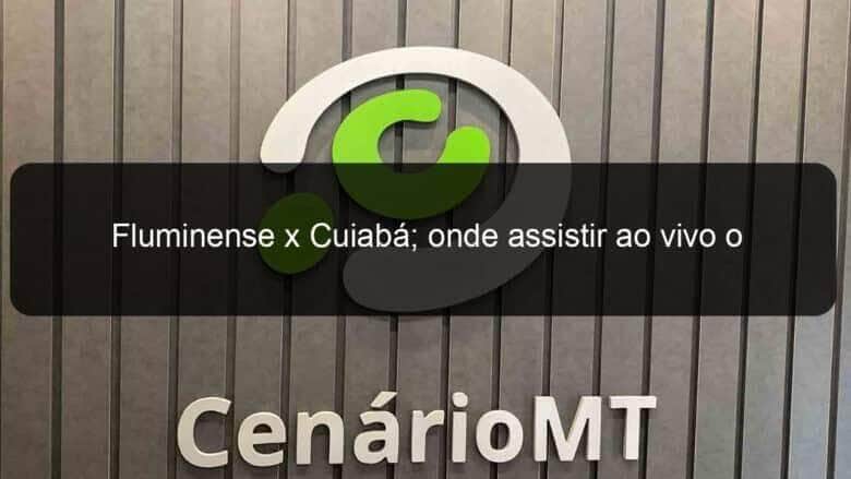 fluminense x cuiaba onde assistir ao vivo o jogo deste sabado 13 pelo brasileirao 1363504