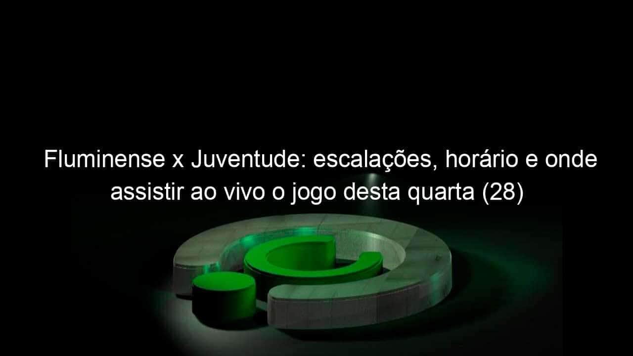 fluminense x juventude escalacoes horario e onde assistir ao vivo o jogo desta quarta 28 pelo brasileirao 1205222