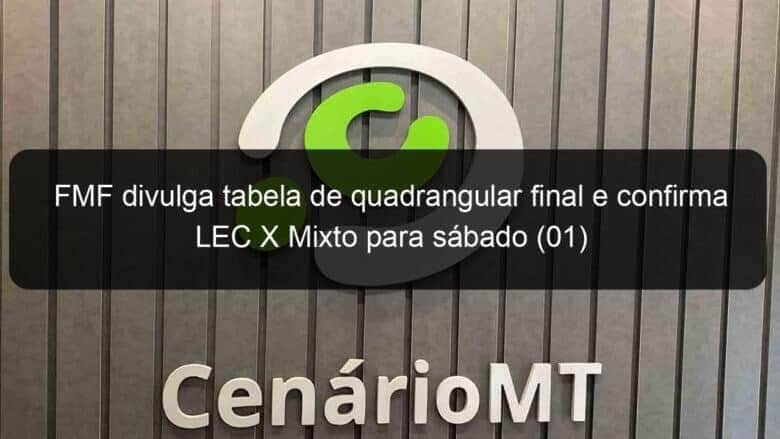 fmf divulga tabela de quadrangular final e confirma lec x mixto para sabado 01 1204670