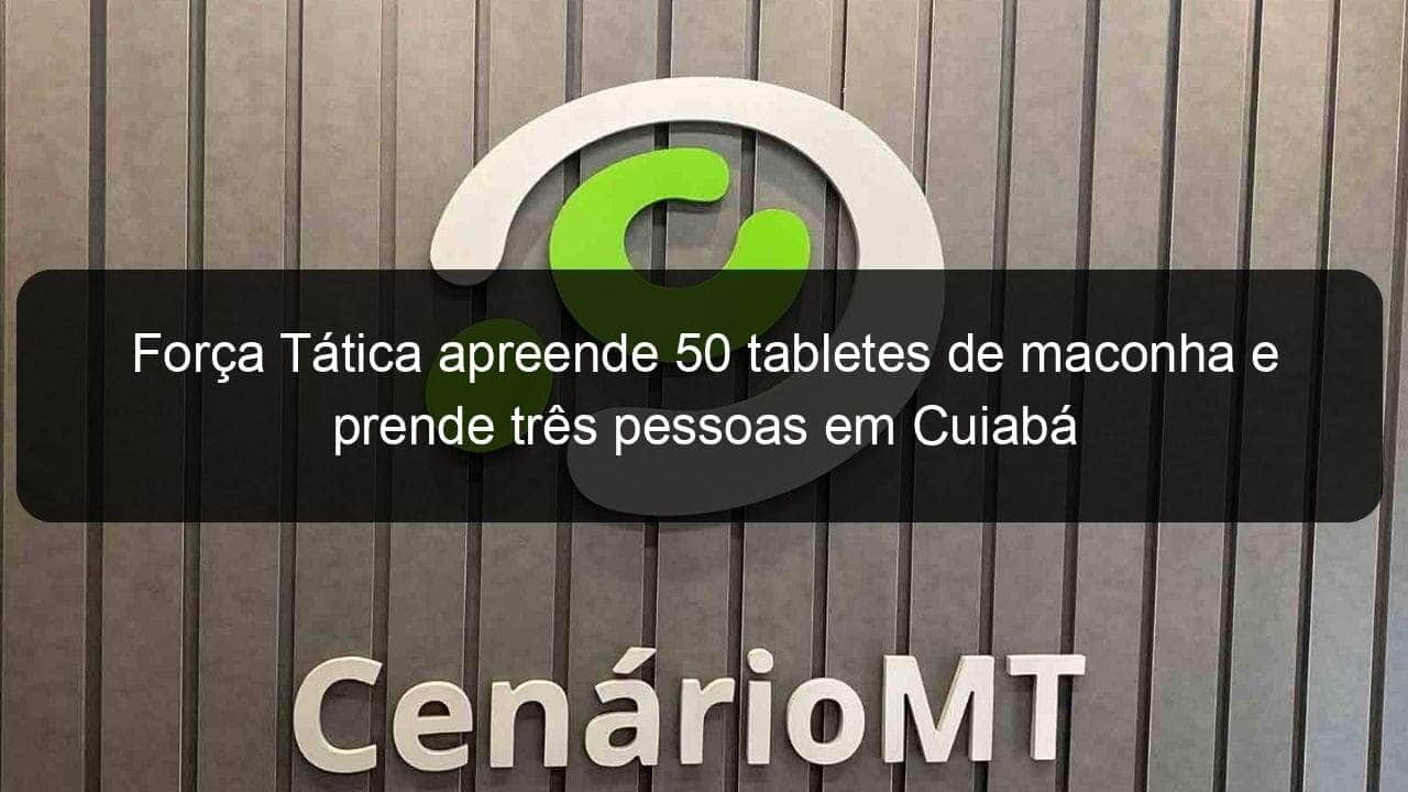 forca tatica apreende 50 tabletes de maconha e prende tres pessoas em cuiaba 1139685