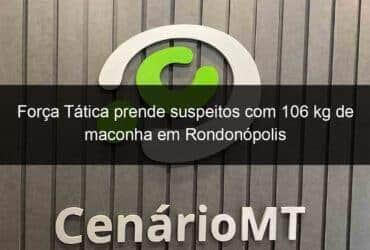 forca tatica prende suspeitos com 106 kg de maconha em rondonopolis 1070313