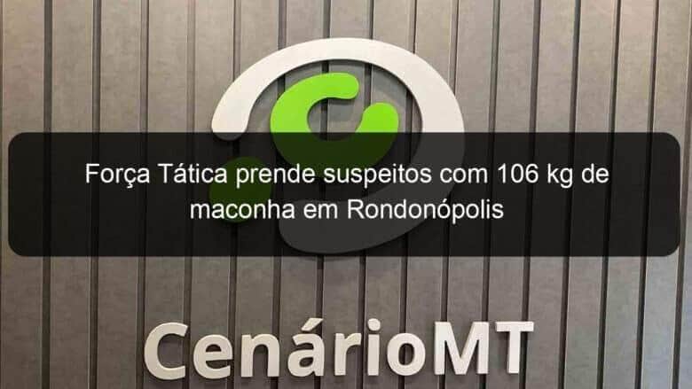 forca tatica prende suspeitos com 106 kg de maconha em rondonopolis 1070313