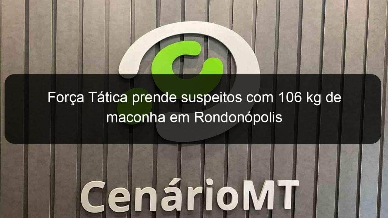 forca tatica prende suspeitos com 106 kg de maconha em rondonopolis 1070313