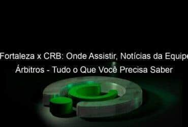 fortaleza x crb onde assistir noticias da equipe arbitros tudo o que voce precisa saber jogo de ida copa do brasil 1059971