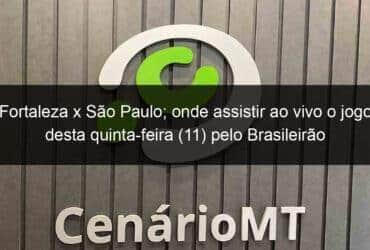 fortaleza x sao paulo onde assistir ao vivo o jogo desta quinta feira 11 pelo brasileirao 1362872